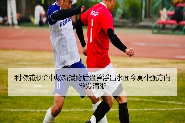 利物浦报价中场新援背后盘算浮出水面今夏补强方向愈发清晰